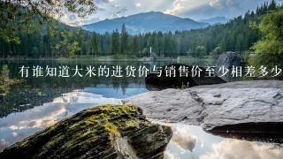 有谁知道大米的进货价与销售价至少相差多少啊? 有谁知道大米的进货价与销售价至少相差多少啊?