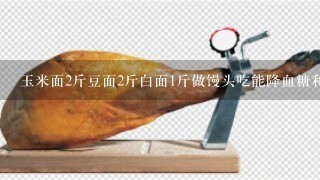玉米面2斤豆面2斤白面1斤做馒头吃能降血糖和血脂吗? 玉米面2斤豆面2斤白面1斤做馒头吃能降血糖和血脂吗?