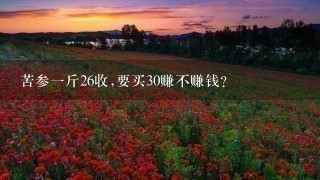 苦参1斤26收,要买30赚不赚钱? 苦参1斤26收,要买30赚不赚钱?