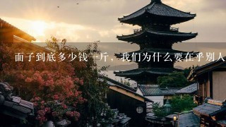面子到底多少钱1斤,我们为什么要在乎别人的看法? 面子到底多少钱1斤,我们为什么要在乎别人的看法?