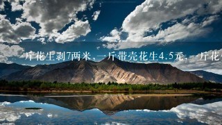 1斤花生剥7两米,1斤带壳花生4.5元,1斤花生米多少 1斤花生剥7两米,1斤带壳花生4.5元,1斤花生米多少