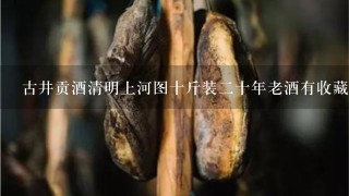 古井贡酒清明上河图十斤装2十年老酒有收藏价值吗 古井贡酒清明上河图十斤装2十年老酒有收藏价值吗