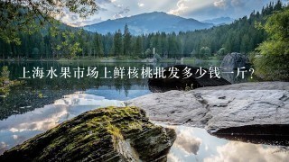 上海水果市场上鲜核桃批发多少钱1斤? 上海水果市场上鲜核桃批发多少钱1斤?