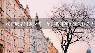 现在废紫铜多少钱1斤?我有20斤废黄铜多少钱1斤? 现在废紫铜多少钱1斤?我有20斤废黄铜多少钱1斤?