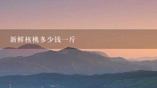 新鲜核桃多少钱1斤 新鲜核桃多少钱1斤