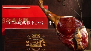 2017年电线铜多少钱1斤? 2017年电线铜多少钱1斤?