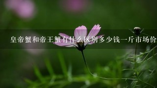 皇帝蟹和帝王蟹有什么区别多少钱1斤市场价2022? 皇帝蟹和帝王蟹有什么区别多少钱1斤市场价2022?