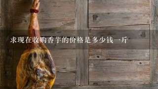 求现在收购香芋的价格是多少钱1斤 求现在收购香芋的价格是多少钱1斤