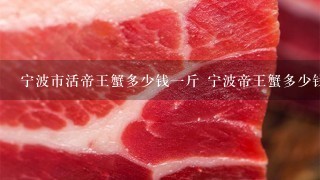 宁波市活帝王蟹多少钱1斤 宁波帝王蟹多少钱1斤? 宁波市活帝王蟹多少钱1斤 宁波帝王蟹多少钱1斤?