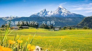 千岛湖鱼头139元1斤贵吗 千岛湖鱼头139元1斤贵吗