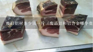 废旧铝材多少钱1斤(废品铝和铝合金哪个贵) 废旧铝材多少钱1斤(废品铝和铝合金哪个贵)