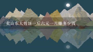 卖山东大剪饼1斤6元1月赚多少钱 卖山东大剪饼1斤6元1月赚多少钱