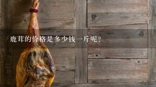 鹿茸的价格是多少钱1斤呢? 鹿茸的价格是多少钱1斤呢?