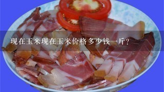 现在玉米现在玉米价格多少钱1斤? 现在玉米现在玉米价格多少钱1斤?