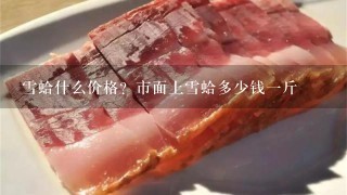 雪蛤什么价格?市面上雪蛤多少钱1斤 雪蛤什么价格?市面上雪蛤多少钱1斤