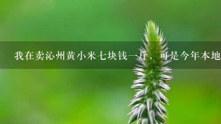 我在卖沁州黄小米7块钱1斤,可是今年本地的小米价 我在卖沁州黄小米7块钱1斤,可是今年本地的小米价