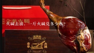 火碱去油,1斤火碱兑多少水? 火碱去油,1斤火碱兑多少水?