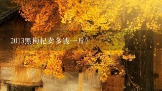 2013黑枸杞卖多钱1斤? 2013黑枸杞卖多钱1斤?