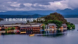 土猪肉25块钱1斤可以吗 土猪肉25块钱1斤可以吗