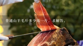 普通山羊毛斤多少钱1斤,求解答。 普通山羊毛斤多少钱1斤,求解答。