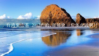 台湾梨山茶 2012产的,市场价1斤多少钱啊!! 台湾梨山茶 2012产的,市场价1斤多少钱啊!!