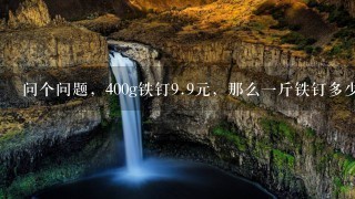 问个问题,400g铁钉9.9元,那么1斤铁钉多少钱? 问个问题,400g铁钉9.9元,那么1斤铁钉多少钱?