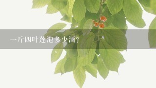 1斤4叶莲泡多少酒? 1斤4叶莲泡多少酒?