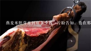 燕麦米胚芽米到底多少钱1斤盼告知,贵在那里? 燕麦米胚芽米到底多少钱1斤盼告知,贵在那里?