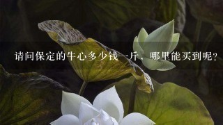 请问保定的牛心多少钱1斤,哪里能买到呢?谢谢。 请问保定的牛心多少钱1斤,哪里能买到呢?谢谢。