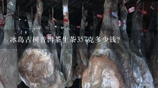 冰岛古树普洱茶生茶357克多少钱? 冰岛古树普洱茶生茶357克多少钱?
