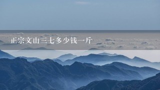 正宗文山37多少钱1斤 正宗文山37多少钱1斤