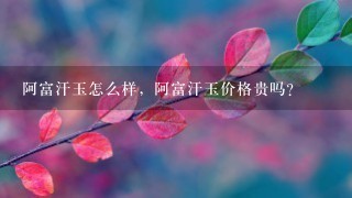 阿富汗玉怎么样,阿富汗玉价格贵吗? 阿富汗玉怎么样,阿富汗玉价格贵吗?