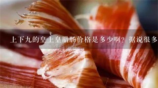 上下9的皇上皇腊肠价格是多少啊?据说很多人买,请问大约什么时候去排队号? 上下9的皇上皇腊肠价格是多少啊?据说很多人买,请问大约什么时候去排队号?