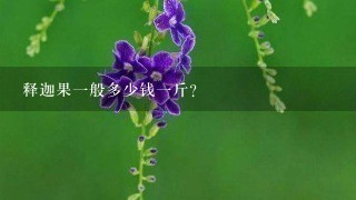 释迦果1般多少钱1斤? 释迦果1般多少钱1斤?
