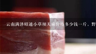 云南满泽昭通小草坝天麻价格多少钱1斤,野生天麻多少钱1斤? 云南满泽昭通小草坝天麻价格多少钱1斤,野生天麻多少钱1斤?
