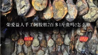 荣爱益人手工阿胶糕2百多1斤贵吗?怎么样 荣爱益人手工阿胶糕2百多1斤贵吗?怎么样