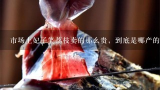 市场上妃子笑荔枝卖的那么贵,到底是哪产的呢? 市场上妃子笑荔枝卖的那么贵,到底是哪产的呢?