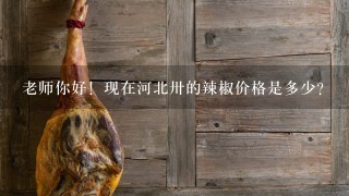 老师你好!现在河北卅的辣椒价格是多少? 老师你好!现在河北卅的辣椒价格是多少?