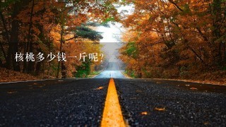 核桃多少钱1斤呢? 核桃多少钱1斤呢?