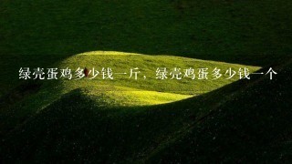 绿壳蛋鸡多少钱1斤,绿壳鸡蛋多少钱1个 绿壳蛋鸡多少钱1斤,绿壳鸡蛋多少钱1个