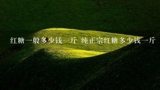 红糖1般多少钱1斤 纯正宗红糖多少钱1斤 红糖1般多少钱1斤 纯正宗红糖多少钱1斤