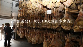 1斤黄油需要12.8元,120克黄油多少钱? 1斤黄油需要12.8元,120克黄油多少钱?