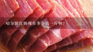 哈尔滨红肠现在多少钱1斤啊? 哈尔滨红肠现在多少钱1斤啊?