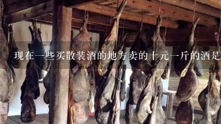 现在1些买散装酒的地方卖的十元1斤的酒是纯粮酒么?为什么这么便宜? 现在1些买散装酒的地方卖的十元1斤的酒是纯粮酒么?为什么这么便宜?