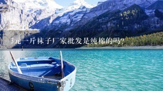 3元1斤袜子厂家批发是纯棉的吗? 3元1斤袜子厂家批发是纯棉的吗?