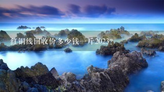 红铜线回收价多少钱1斤2023? 红铜线回收价多少钱1斤2023?