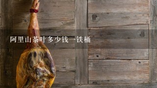 阿里山茶叶多少钱1铁桶 阿里山茶叶多少钱1铁桶