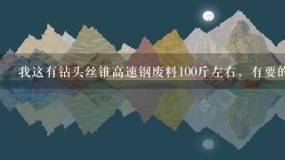 我这有钻头丝锥高速钢废料100斤左右,有要的吗?多少钱1斤 我这有钻头丝锥高速钢废料100斤左右,有要的吗?多少钱1斤