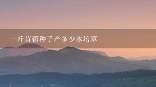 1斤苜蓿种子产多少水培草 1斤苜蓿种子产多少水培草