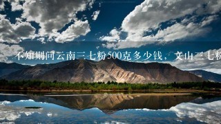 不知则问云南37粉500克多少钱,文山37粉的价格多少钱1斤? 不知则问云南37粉500克多少钱,文山37粉的价格多少钱1斤?